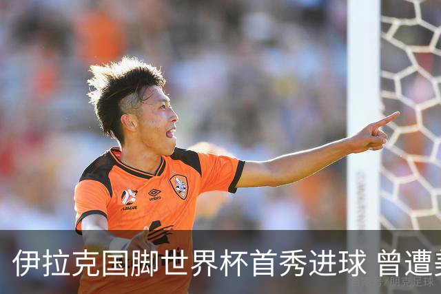 伊拉克国脚世界杯首秀进球 曾遭美国刁难被盘查7小时