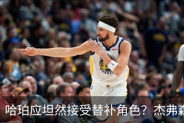 哈珀应坦然接受替补角色？杰弗森：哈登唯一打进总决赛时是第六人